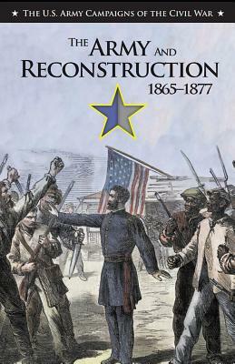 The Army and Reconstruction, 1865-1877: U.S. Army Campaigns of the Civil War by United States Army, Mark Bradley