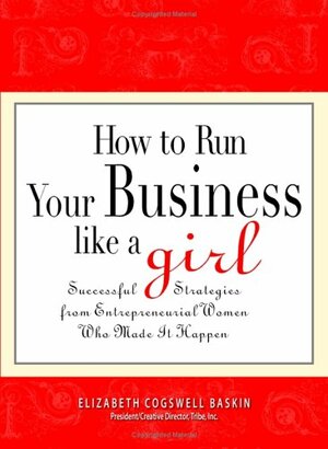 How to Run Your Business Like a Girl: Successful Strategies from Entrepreneurial Women Who Made It Happen by Elizabeth Cogswell Baskin