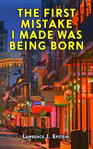 The First Mistake I Made Was Being Born by Lawrence J. Epstein