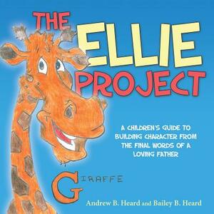 The Ellie Project: A Children's Guide to Building Character from the Final Words of a Loving Father by Bailey Heard, Andrew Heard