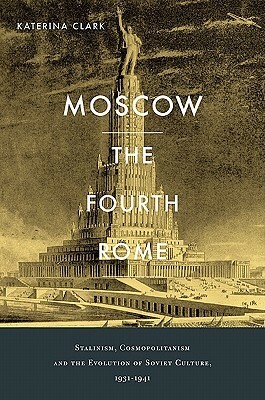 Moscow, the Fourth Rome: Stalinism, Cosmopolitanism, and the Evolution of Soviet Culture, 1931-1941 by Katerina Clark