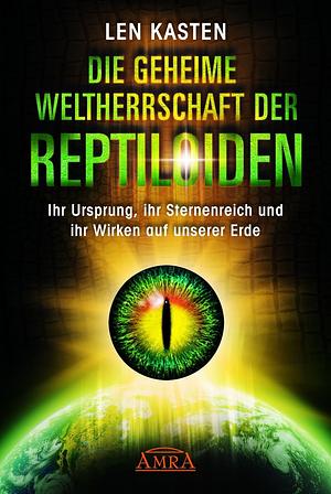 Die geheime Weltherrschaft der Reptiloiden. Ihr Ursprung, Ihr Sternenreich und ihr Wirken auf unserer Erde by Len Kasten