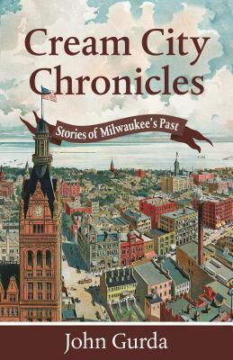 Cream City Chronicles: Stories of Milwaukee's Past by John Gurda