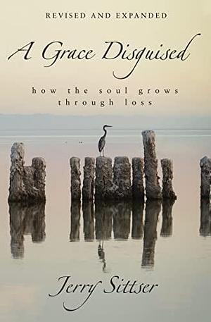 A Grace Disguised Revised and Expanded: How the Soul Grows through Loss by Jerry L. Sittser