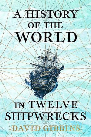 A History of the World in Twelve Shipwrecks by David Gibbins