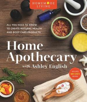 Homemade Living: Home Apothecary with Ashley English, Volume 1: All You Need to Know to Create Natural Health and Body Care Products by Ashley English