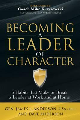 Becoming a Leader of Character: 6 Habits That Make or Break a Leader at Work and at Home by Dave Anderson, General (R) James Anderson