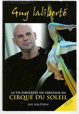 Guy Laliberté la vie fabuleuse du créateur du Cirque du soleil by Ian Halperin, Ian Halperin