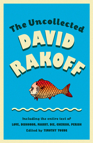The Uncollected David Rakoff: Including the entire text of Love, Dishonor, Marry, Die, Cherish, Perish by Timothy G. Young, David Rakoff