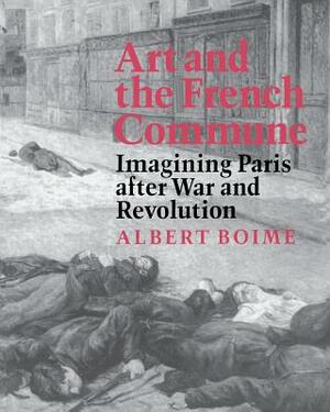 Art and the French Commune: Imagining Paris After War and Revolution by Albert Boime