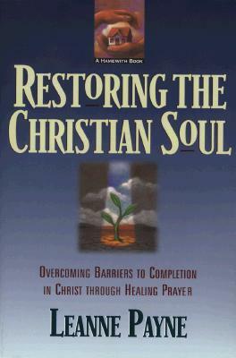 Restoring the Christian Soul: Overcoming Barriers to Completion in Christ Through Healing Prayer by Leanne Payne