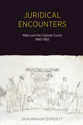 Juridical Encounters: Maori and the Colonial Courts, 1840-1852 by Shaunnagh Dorsett