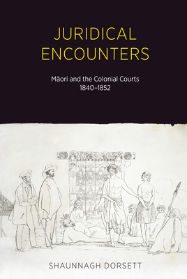 Juridical Encounters: Maori and the Colonial Courts, 1840-1852 by Shaunnagh Dorsett