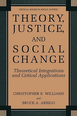 Theory, Justice, and Social Change: Theoretical Integrations and Critical Applications by Christopher R. Williams, Bruce A. Arrigo