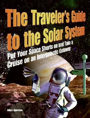 The Traveler's Guide to the Solar System: Put Your Space Shorts on and Take a Cruise on an Intergalactic Getaway by Giles Sparrow