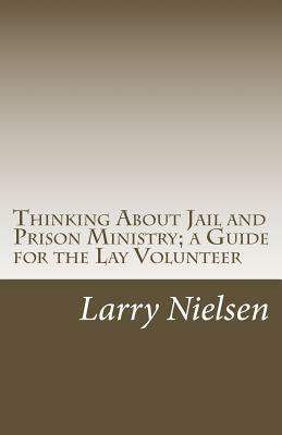 Thinking About Jail and Prison Ministry; a Guide for the Lay Volunteer by Larry Nielsen