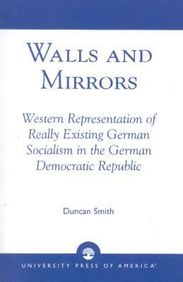 Walls and Mirrors: Western Representations of Really Existing German in the German Democratic Republic by Duncan Smith