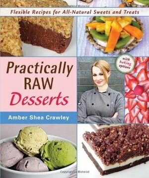 Practically Raw Desserts: Flexible Recipes for All-Natural Sweets and Treats by Amber Shea Crawley