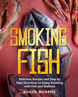 Smoking Fish: Delicious Recipes and Step by Step Directions to Enjoy Smoking with Fish and Seafood by Roger Murphy