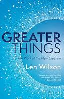 Greater Things: The Work of the New Creation by Len Wilson