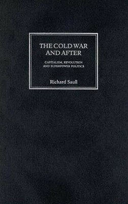 The Cold War and After: Capitalism, Revolution and Superpower Politics by Richard Saull