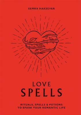 Love Spells: Rituals, Spells & Potions to Spark Your Romantic Life by Semra Haksever