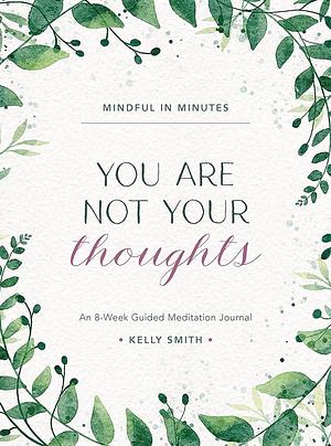 Mindful in Minutes: You Are Not Your Thoughts: An 8-Week Guided Meditation Journal by Kelly Smith