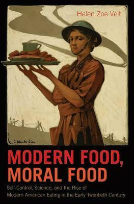 Modern Food, Moral Food: Self-Control, Science, and the Rise of Modern American Eating in the Early Twentieth Century by Helen Zoe Veit