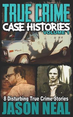 True Crime Case Histories - Volume 1: 8 Disturbing True Crime Stories by Jason Neal