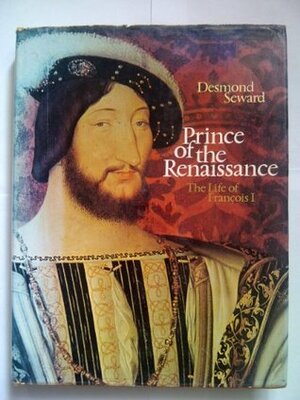 Prince of the Renaissance: The Life of Francois I by Desmond Seward