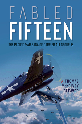 Fabled Fifteen: The Pacific War Saga of Carrier Air Group 15 by Thomas McKelvey Cleaver