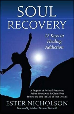 Soul Recovery: 12 Keys to Healing Addiction. A Journey from Dependence and Despair to Awakening, Wholeness, Sobriety, and Success by Ester Nicholson, Michael Bernard Beckwith