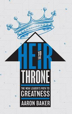 Heir to the Throne: The New Leader's Path to Greatness by Aaron Baker