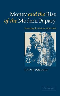 Money and the Rise of the Modern Papacy: Financing the Vatican, 1850-1950 by John F. Pollard, Pollard John F.