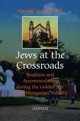 Jews at the Crossroads: Tradition and Accommodation During the Golden Age of the Hungarian Nobility, 1729-1878 by Howard N. Lupovitch