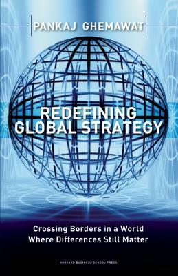 Redefining Global Strategy: Crossing Borders in a World Where Differences Still Matter by Pankaj Ghemawat