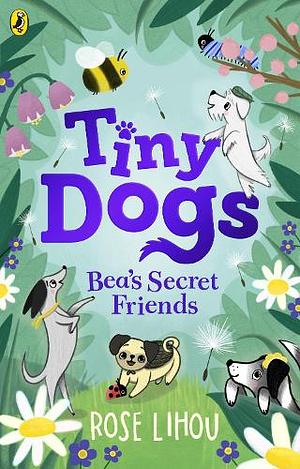 Tiny Dogs: Bea’s Secret Friends by Rose Lihou
