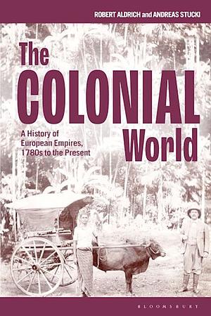 The Colonial World: A History of European Empires, 1780s to the Present by Andreas Stucki, Robert Aldrich