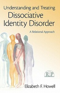 Understanding and Treating Dissociative Identity Disorder: A Relational Approach by Elizabeth F. Howell