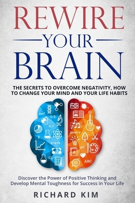 Rewire Your Brain: The Secrets to Overcome Negativity, How to Change your Mind and Your Life Habits. Discover the Power of Positive Thinking and Develop Mental Toughness for Success in Your Life. by Richard Kim