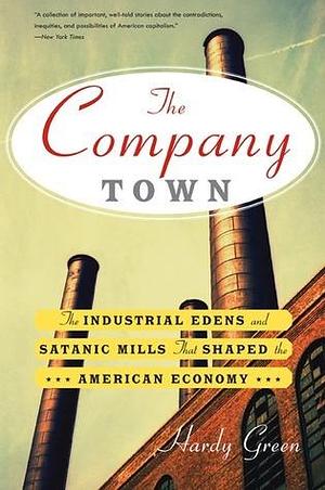 The Company Town: The Industrial Eden's and Satanic Mills That Shaped the American Economy by Hardy Green, Hardy Green