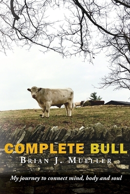 Complete Bull: My journey to connect mind, body and soul. by Brian J. Mueller