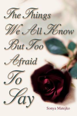 The Things We All Know but too Afraid to Say by Sonya Matejko