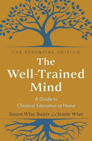 The Well-Trained Mind: A Guide to Classical Education at Home by Jessie Wise, Susan Wise Bauer