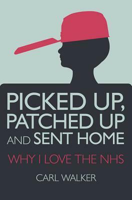 Picked Up, Patched Up and Sent Home: Why I Love the Nhs by Carl Walker, Walker Carl