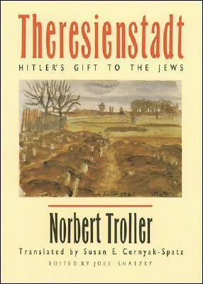 Theresienstadt: Hitler's Gift to the Jews by Joel Shatzky, Sylvia Axelrod Herskovitz, Susan E. Cernyak-Spatz, Norbert Troller