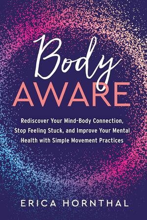 Body Aware: Rediscover Your Mind-Body Connection, Stop Feeling Stuck, and Improve Your Menta l Health with Simple Movement Practices by Erica Hornthal, Erica Hornthal