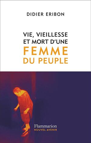 Vie, vieillesse et mort d'une femme du peuple by Didier Eribon