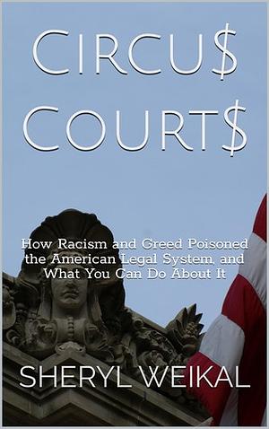 Circu$ Court$: How Racism and Greed Poisoned the American Legal System, and What You Can Do About It by Sheryl Weikal