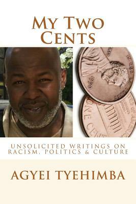 My Two Cents: Unsolicited Writings on Race, Politics & Culture by Agyei Tyehimba